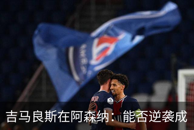 吉马良斯在阿森纳：能否逆袭成“枪手”的新传奇？