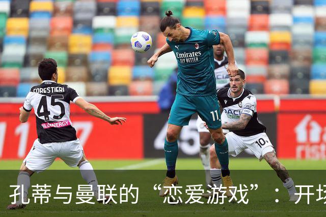 孔蒂与曼联的“恋爱游戏”：开场白与深度谈判隔着一片海