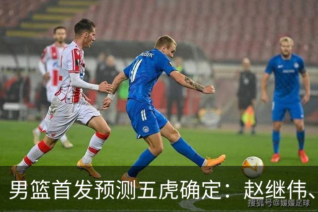 男篮首发预测五虎确定：赵继伟、贺希宁、朱俊龙、王俊杰、胡金秋