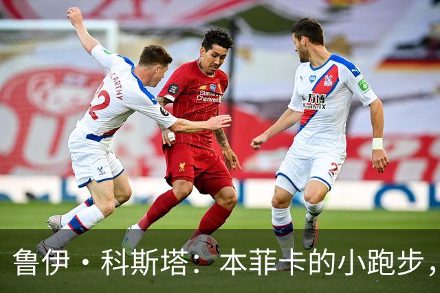 鲁伊·科斯塔：本菲卡的小跑步，米兰的慢热需要时间！